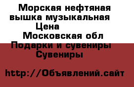 Морская нефтяная вышка(музыкальная) › Цена ­ 9 500 - Московская обл. Подарки и сувениры » Сувениры   